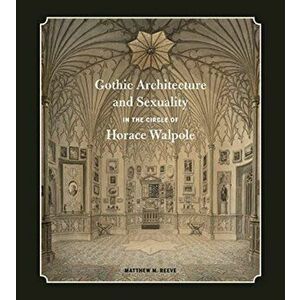 Gothic Architecture and Sexuality in the Circle of Horace Walpole, Hardback - Matthew M. Reeve imagine