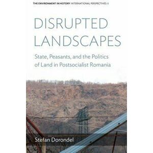 Disrupted Landscapes. State, Peasants and the Politics of Land in Postsocialist Romania, Paperback - Stefan Dorondel imagine