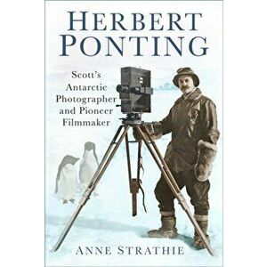 Herbert Ponting. Scott's Antarctic Photographer and Pioneer Filmmaker, Paperback - Anne Strathie imagine