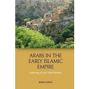 Arabs in the Early Islamic Empire. Exploring Al-Azd Tribal Identity, Paperback - Brian Ulrich imagine