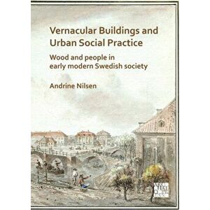 Vernacular Buildings and Urban Social Practice: Wood and People in Early Modern Swedish Society, Paperback - Andrine Nilsen imagine