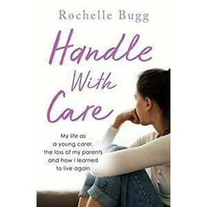 Handle with Care. My life as a young carer, the loss of my parents and how I learned to live again, Paperback - Rochelle Bugg imagine