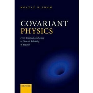 Covariant Physics. From Classical Mechanics to General Relativity and Beyond, Paperback - Moataz H. Emam imagine