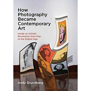 How Photography Became Contemporary Art. Inside an Artistic Revolution from Pop to the Digital Age, Hardback - Andy Grundberg imagine