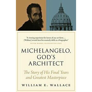 Michelangelo, God's Architect. The Story of His Final Years and Greatest Masterpiece, Paperback - William E. Wallace imagine