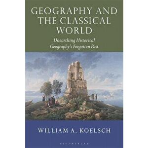Geography and the Classical World. Unearthing Historical Geography's Forgotten Past, Paperback - William A. Koelsch imagine