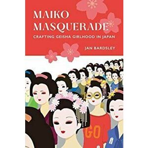 Maiko Masquerade. Crafting Geisha Girlhood in Japan, Paperback - Jan Bardsley imagine