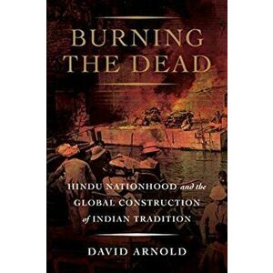 Burning the Dead. Hindu Nationhood and the Global Construction of Indian Tradition, Hardback - David Arnold imagine