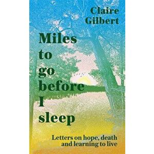 Miles To Go Before I Sleep. Letters on Hope, Death and Learning to Live, Hardback - Claire Gilbert imagine
