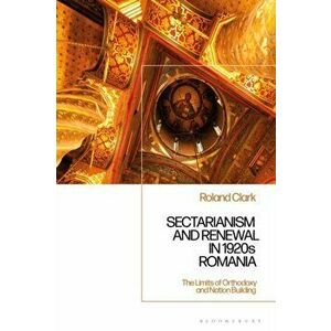 Sectarianism and Renewal in 1920s Romania. The Limits of Orthodoxy and Nation-Building, Hardback - Dr. Roland Clark imagine