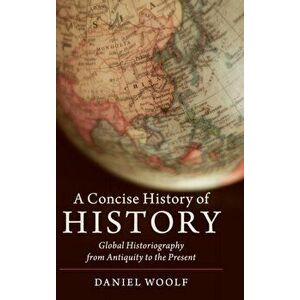Concise History of History. Global Historiography from Antiquity to the Present, Hardback - Daniel Woolf imagine