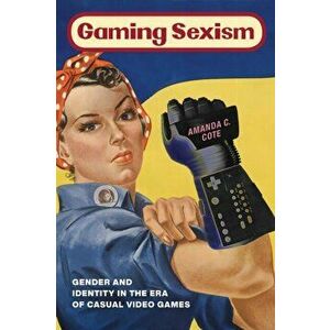 Gaming Sexism. Gender and Identity in the Era of Casual Video Games, Hardback - Amanda C. Cote imagine