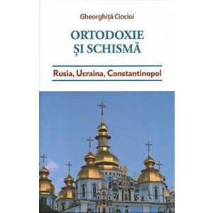 Ortodoxie si schisma. Rusia, Ucraina, Constantinopol - Ciocioi Gheorghita imagine