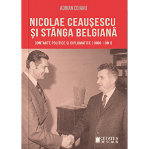 Nicolae Ceausescu si stanga belgiana. Contacte politice si diplomatice (1966 - 1981) - Adrian Cojanu imagine