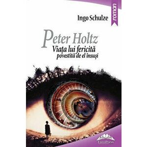 Peter Holtz. Viata lui fericita povestita de el insusi - Ingo Schulze imagine