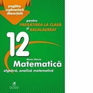 Matematica. Pentru pregatirea la clasa si bacalaureat. Algebra, analiza matematica. Clasa 12 - Marin Chirciu imagine