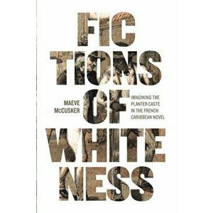Fictions of Whiteness. Imagining the Planter Caste in the French Caribbean Novel, Paperback - Maeve McCusker imagine