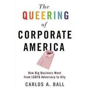 Queering of Corporate America. How Big Business Went from LGBTQ Adversary to Ally, Paperback - Carlos A. Ball imagine