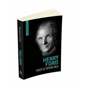 Viata si opera mea (Autobiografia Henry Ford) - Henry Ford imagine