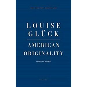 American Originality. Essays on Poetry, Paperback - Louise Gluck imagine