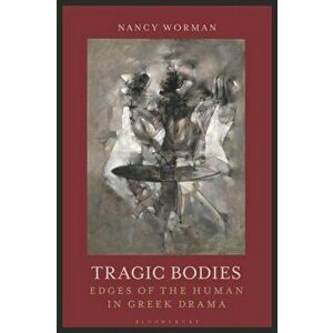 Tragic Bodies. Edges of the Human in Greek Drama, Hardback - Professor Nancy Worman imagine