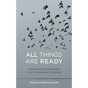 All Things are Ready. Understanding the Gospel in its Fullness and Freeness, Paperback - Donald John Maclean imagine