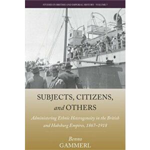 Subjects, Citizens, and Others. Administering Ethnic Heterogeneity in the British and Habsburg Empires, 1867-1918, Paperback - Benno Gammerl imagine