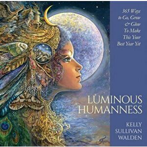 Luminous Humanness. 365 Ways to Go, Grow & Glow to Make This Your Best Year Yet, Hardback - Kelly Sullivan Walden imagine