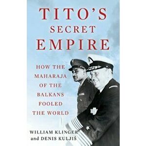 Tito's Secret Empire. How the Maharaja of the Balkans Fooled the World, Hardback - Denis Kuljis imagine