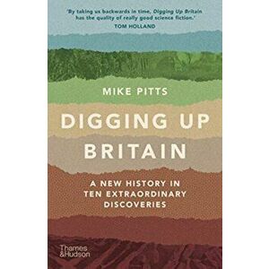 Digging Up Britain. A New History in Ten Extraordinary Discoveries, Paperback - Mike Pitts imagine