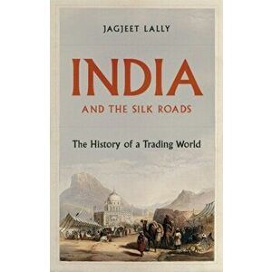 India and the Silk Roads. The History of a Trading World, Hardback - Jagjeet Lally imagine