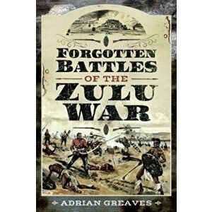 Forgotten Battles of the Zulu War, Paperback - Adrian Greaves imagine