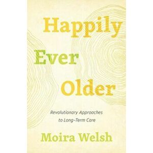 Happily Ever Older. Revolutionary Approaches To Long-Term Care, Paperback - Moira Welsh imagine