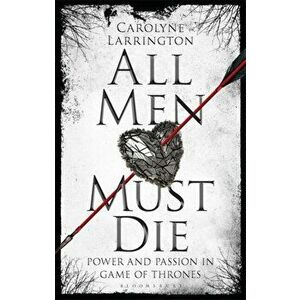 All Men Must Die. Power and Passion in Game of Thrones, Paperback - Carolyne Larrington imagine