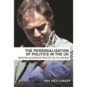 Personalisation of Politics in the Uk. Mediated Leadership from Attlee to Cameron, Paperback - Ana Ines Langer imagine