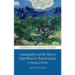 Cosmography and the Idea of Hyperborea in Ancient Greece. A Philology of Worlds, Hardback - Renaud Gagne imagine