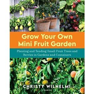 Grow Your Own Mini Fruit Garden. Planting and Tending Small Fruit Trees and Berries in Gardens and Containers, Paperback - Christy Wilhelmi imagine