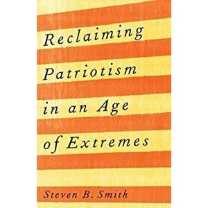 Reclaiming Patriotism in an Age of Extremes, Hardback - Steven B. Smith imagine