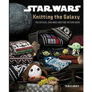 Star Wars: Knitting the Galaxy. The official Star Wars knitting pattern book, Hardback - Tanis Gray imagine