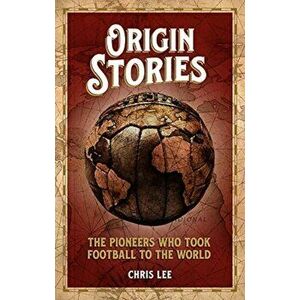 Origin Stories. The Pioneers Who Took Football to the World, Paperback - Chris Lee imagine