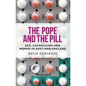 Pope and the Pill. Sex, Catholicism and Women in Post-War England, Paperback - David Geiringer imagine