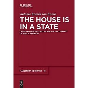 House is in a State. Christian Wolff's Oeconomica in the context of public welfare, Hardback - Antonia Karaisl Von Karais imagine