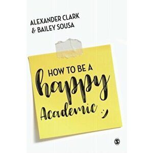 How to Be a Happy Academic. A Guide to Being Effective in Research, Writing and Teaching, Hardback - Bailey Sousa imagine