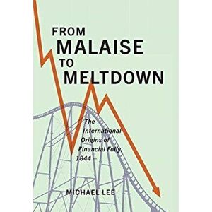 From Malaise to Meltdown. The International Origins of Financial Folly, 1844-, Hardback - Michael Lee imagine