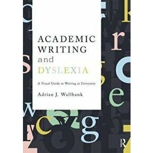 Academic Writing and Dyslexia. A Visual Guide to Writing at University, Paperback - Adrian J. Wallbank imagine