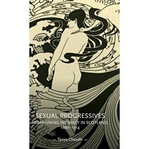 Sexual Progressives. Reimagining Intimacy in Scotland, 1880-1914, Hardback - Tanya Cheadle imagine