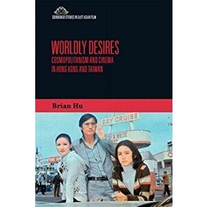 Worldly Desires. Cosmopolitanism and Cinema in Hong Kong and Taiwan, Paperback - Brian Hu imagine