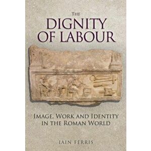 Dignity of Labour. Image, Work and Identity in the Roman World, Hardback - Dr Iain Ferris imagine