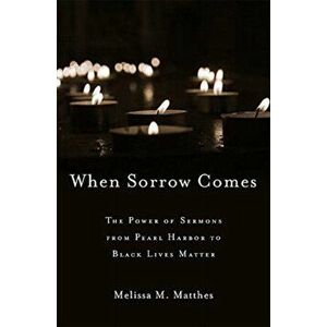 When Sorrow Comes. The Power of Sermons from Pearl Harbor to Black Lives Matter, Hardback - Melissa M. Matthes imagine