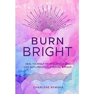 Burn Bright. Heal Yourself from Burnout and Live with Presence, Purpose & Peace, Hardback - Charlene Lcsw Rymsha imagine